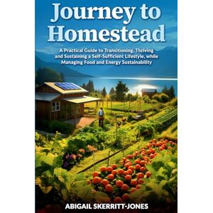 Skerritt-Jones, Abigail JOURNEY TO HOMESTEAD: A Practical Guide to Transitioning, Thriving and Sustaining a Self-Sufficient Lifestyle, while Managing Food and Energy Sustainability Skerritt-Jones, Abigail JOURNEY TO HOMESTEAD: A Practical Guide to Transitioning, Thriving and Sustaining a Self-Sufficient Lifestyle, while Managing Food and Energy Sustainability