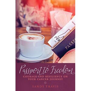 Travis, Sandy Passport to Freedom: Courage and Resilience on your Cancer Journey Travis, Sandy Passport to Freedom: Courage and Resilience on your Cancer Journey