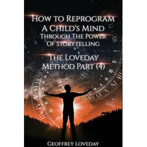 Loveday, Geoffrey How to Reprogram a Child's Mind Through The Power Of Storytelling...: The Loveday Method Part 4... Loveday, Geoffrey How to Reprogram a Child's Mind Through The Power Of Storytelling...: The Loveday Method Part 4...