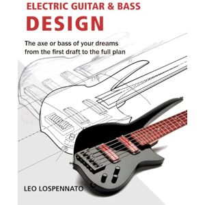 Lospennato, Leonardo Electric Guitar and Bass Design: The axe or bass of your dreams, from the first draft to the complete plan Lospennato, Leonardo Electric Guitar and Bass Design: The axe or bass of your dreams, from the first draft to the complete plan