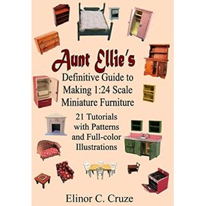 Cruze, Elinor C. Aunt Ellie's Definitive Guide to Making 1:24 Scale Miniature Furniture: 21 Detailed Tutorials with Patterns and Full-Color Illustrations Cruze, Elinor C. Aunt Ellie's Definitive Guide to Making 1:24 Scale Miniature Furniture: 21 Detailed Tutorials with Patterns and Full-Color Illustrations