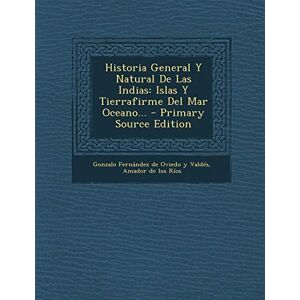 Historia General y Natural de Las Indias: Islas y Tierrafirme del Mar Oceano... Primary Source Edition Historia General y Natural de Las Indias: Islas y Tierrafirme del Mar Oceano... Primary Source Edition