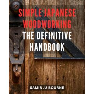 U Bourne, Samir . Simple Japanese Woodworking: The Definitive Handbook: Mastering the Art of Effortless Japanese Woodworking: Your Ultimate Guide to Timeless Craftsmanship U Bourne, Samir . Simple Japanese Woodworking: The Definitive Handbook: Mastering the Art of Effortless Japanese Woodworking: Your Ultimate Guide to Timeless Craftsmanship