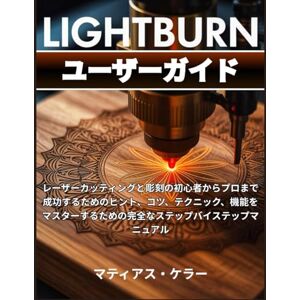 マティアス・ケラー LightBurn ユーザーガイド: レーザーカッティングと彫刻の初心者からプロまで成功するためのヒント、コツ、テクニック、機能をマスターするための完全なステップバイステップマニュアル マティアス・ケラー LightBurn ユーザーガイド: レーザーカッティングと彫刻の初心者からプロまで成功するためのヒント、コツ、テクニック、機能をマスターするための完全なステップバイステップマニュアル