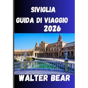 Bear, Walter SIVIGLIA Guida di viaggio 2026: La tua guida completa alla storia, ai festival e ai tesori nascosti di Siviglia Bear, Walter SIVIGLIA Guida di viaggio 2026: La tua guida completa alla storia, ai festival e ai tesori nascosti di Siviglia