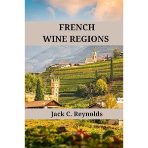 Reynolds, Jack C. French Wine Regions: An expert's guide to France's wine regions, history, origins, and flavors (Wine Regions of the World) Reynolds, Jack C. French Wine Regions: An expert's guide to France's wine regions, history, origins, and flavors (Wine Regions of the World)