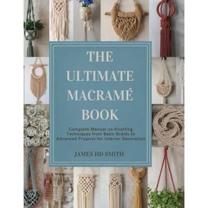 Smith, James HD The Ultimate Macramé Book: Complete Manual on Knotting Techniques from Basic Braids to Advanced Projects for Interior Decoration Smith, James HD The Ultimate Macramé Book: Complete Manual on Knotting Techniques from Basic Braids to Advanced Projects for Interior Decoration