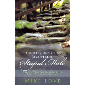 Balboa Press Confessions of a Recovering Stupid Male: Creating Loving Relationships That Will Last a Lifetime Balboa Press Confessions of a Recovering Stupid Male: Creating Loving Relationships That Will Last a Lifetime