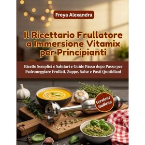 Freya Il Ricettario Frullatore a Immersione Vitamix per Principianti Freya Il Ricettario Frullatore a Immersione Vitamix per Principianti
