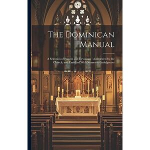Anonymous The Dominican Manual: A Selection of Prayers and Devotions: Authorized by the Church, and Enriched With Numerous Indulgences Anonymous The Dominican Manual: A Selection of Prayers and Devotions: Authorized by the Church, and Enriched With Numerous Indulgences