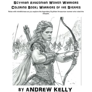 Kelly, Andrew Scythian Amazonian Women Warriors Coloring Book: Warriors of the Steppes: Relax with mindfulness as you explore the legendary Scythian Amazonian women ... and Futuristic Guardians of the Galaxy) Kelly, Andrew Scythian Amazonian Women Warriors Coloring Book: Warriors of the Steppes: Relax with mindfulness as you explore the legendary Scythian Amazonian women ... and Futuristic Guardians of the Galaxy)