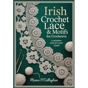 O’Callaghan, Maeve Irish Crochet Lace & Motifs for Crocheters: A Modern Step-by-Step Guide: Learn Irish Crochet Techniques with 3D Floral Motifs, Join-As-You-Go Templates & Wearable Projects for Shawls, Dresses, Bags O’Callaghan, Maeve Irish Crochet Lace & Motifs for Crocheters: A Modern Step-by-Step Guide: Learn Irish Crochet Techniques with 3D Floral Motifs, Join-As-You-Go Templates & Wearable Projects for Shawls, Dresses, Bags