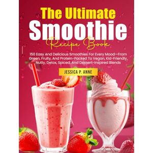 P. Anne, Jessica The Ultimate Smoothie Recipe Book: 150 Easy And Delicious Smoothies For Every Mood—From Green, Fruity, And Protein-Packed To Vegan, Kid-Friendly, Nutty, Detox, Spiced, And Dessert-Inspired Blends P. Anne, Jessica The Ultimate Smoothie Recipe Book: 150 Easy And Delicious Smoothies For Every Mood—From Green, Fruity, And Protein-Packed To Vegan, Kid-Friendly, Nutty, Detox, Spiced, And Dessert-Inspired Blends