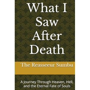 Sumbu, The Reasseeur What I Saw After Death: A Journey Through Heaven, Hell, and the Eternal Fate of Souls Sumbu, The Reasseeur What I Saw After Death: A Journey Through Heaven, Hell, and the Eternal Fate of Souls