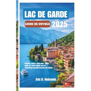 B. Holcomb, Éric LAC DE GARDE GUIDE DE VOYAGE 2025: Planifiez moins, vivez plus : votre guide de court séjour vers le magnifique paradis lacustre de l'Italie B. Holcomb, Éric LAC DE GARDE GUIDE DE VOYAGE 2025: Planifiez moins, vivez plus : votre guide de court séjour vers le magnifique paradis lacustre de l'Italie