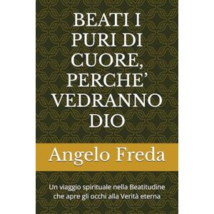 Freda, Angelo BEATI I PURI DI CUORE, PERCHE’ VEDRANNO DIO: Un viaggio spirituale nella Beatitudine che apre gli occhi alla Verità eterna Freda, Angelo BEATI I PURI DI CUORE, PERCHE’ VEDRANNO DIO: Un viaggio spirituale nella Beatitudine che apre gli occhi alla Verità eterna