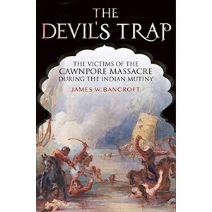 James W Bancroft The Devil's Trap: The People of the Cawnpore Massacre During the Indian Mutiny James W Bancroft The Devil's Trap: The People of the Cawnpore Massacre During the Indian Mutiny