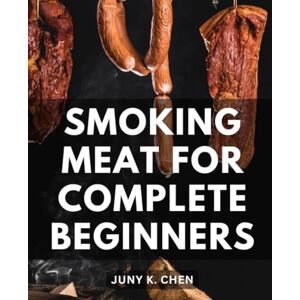 Chen, Juny K. Smoking Meat For Complete Beginners: The Complete Guide to Mastering the Art of Smoking Meat Unlock the Secrets of Flavorful Barbecue and Deliciously Smoked Meats Chen, Juny K. Smoking Meat For Complete Beginners: The Complete Guide to Mastering the Art of Smoking Meat Unlock the Secrets of Flavorful Barbecue and Deliciously Smoked Meats