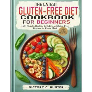 C. Hunter, Victory THE LATEST GLUTEN-FREE DIET COOKBOOK FOR BEGINNERS: 160+ Simple, Healthy & Delicious Gluten-Free Recipes for Every Meal with 30-day Meal Plan C. Hunter, Victory THE LATEST GLUTEN-FREE DIET COOKBOOK FOR BEGINNERS: 160+ Simple, Healthy & Delicious Gluten-Free Recipes for Every Meal with 30-day Meal Plan