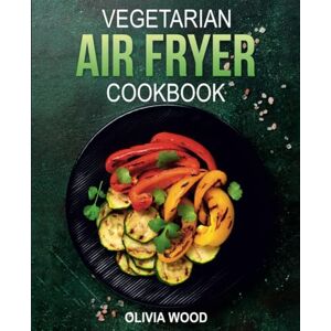 Wood, Olivia Vegetarian Air Fryer Cookbook: Mouthwatering Vegetarian Air Fryer Recipes for Every Occasion Wood, Olivia Vegetarian Air Fryer Cookbook: Mouthwatering Vegetarian Air Fryer Recipes for Every Occasion