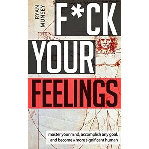 Munsey, Ryan F*ck Your Feelings: Master Your Mind, End Self-Doubt, and Become a More Significant Human Munsey, Ryan F*ck Your Feelings: Master Your Mind, End Self-Doubt, and Become a More Significant Human