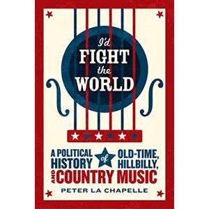 La Chapelle, Peter I'd Fight the World: A Political History of Old-Time, Hillbilly, and Country Music La Chapelle, Peter I'd Fight the World: A Political History of Old-Time, Hillbilly, and Country Music