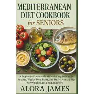 James, Alora Mediterranean Diet Cookbook for seniors: A Beginner-Friendly Guide with Easy 30-Minute Recipes, Weekly Meal Plans, and Heart-Healthy Tips for Weight Loss and Longevity James, Alora Mediterranean Diet Cookbook for seniors: A Beginner-Friendly Guide with Easy 30-Minute Recipes, Weekly Meal Plans, and Heart-Healthy Tips for Weight Loss and Longevity