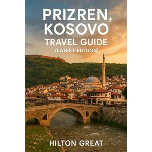 Great, Hilton Prizren Kosovo Travel Guide (Latest Edition): Walking Ottoman Bazaars, Riverside Bridges, and Fortress Views in a Cultural Capital Great, Hilton Prizren Kosovo Travel Guide (Latest Edition): Walking Ottoman Bazaars, Riverside Bridges, and Fortress Views in a Cultural Capital