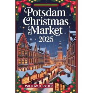 O. RYDER, WILLOW POTSDAM CHRISTMAS MARKET 2025: "Your Ultimate Journey to the World’s Most Enchanting Festive Destinations": 38 (WISE TRAVEL) O. RYDER, WILLOW POTSDAM CHRISTMAS MARKET 2025: "Your Ultimate Journey to the World’s Most Enchanting Festive Destinations": 38 (WISE TRAVEL)