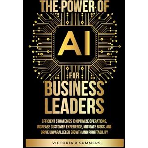 Summers, Victoria R The Power Of AI For Business Leaders: Efficient Strategies to Optimize Operations, Increase Customer Experience, Mitigate Risks, And Drive Unparalleled Growth and Profitability Summers, Victoria R The Power Of AI For Business Leaders: Efficient Strategies to Optimize Operations, Increase Customer Experience, Mitigate Risks, And Drive Unparalleled Growth and Profitability