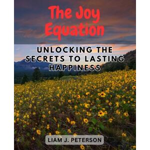 Peterson, Liam J. The Joy Equation: Unlocking the Secrets to Lasting Happiness: Discover the Science and Art of Cultivating True Happiness and Fulfillment in Your Life Peterson, Liam J. The Joy Equation: Unlocking the Secrets to Lasting Happiness: Discover the Science and Art of Cultivating True Happiness and Fulfillment in Your Life