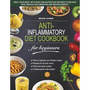 CALIMERI, MICHAEL ANTI-INFLAMMATORY DIET COOKBOOK FOR BEGINNERS: HEAL YOUR BODY WITH EASY AND NUTRITIOUS RECIPES TO RELIEVE PAIN, REDUCE INFLAMMATION AND REGAIN ENERGY CALIMERI, MICHAEL ANTI-INFLAMMATORY DIET COOKBOOK FOR BEGINNERS: HEAL YOUR BODY WITH EASY AND NUTRITIOUS RECIPES TO RELIEVE PAIN, REDUCE INFLAMMATION AND REGAIN ENERGY