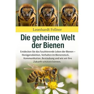 Fellner, Leonhardt DIE GEHEIME WELT DER BIENEN: Entdecken Sie das faszinierende Leben der Bienen – Honigproduktion, Verhalten im Bienenstock, Kommunikation, Bestäubung und wie wir ihre Zukunft schützen können Fellner, Leonhardt DIE GEHEIME WELT DER BIENEN: Entdecken Sie das faszinierende Leben der Bienen – Honigproduktion, Verhalten im Bienenstock, Kommunikation, Bestäubung und wie wir ihre Zukunft schützen können