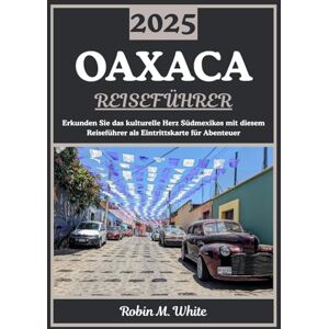 M. White, Robin OAXACA REISEFÜHRER 2025: Kulturelles Herz Südamerikas: Erkundung der Geschichte, Gastronomie, Kunst, Natur und Festivals von Oaxaca (Robin M. Whites ultimative Reise- und Touristenführer) M. White, Robin OAXACA REISEFÜHRER 2025: Kulturelles Herz Südamerikas: Erkundung der Geschichte, Gastronomie, Kunst, Natur und Festivals von Oaxaca (Robin M. Whites ultimative Reise- und Touristenführer)