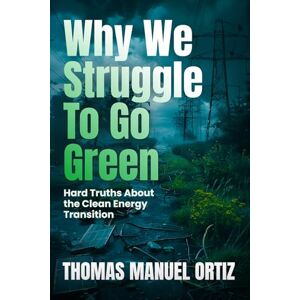 Ortiz, Thomas Manuel Why We Struggle to Go Green: Hard Truths About the Clean Energy Transition Ortiz, Thomas Manuel Why We Struggle to Go Green: Hard Truths About the Clean Energy Transition