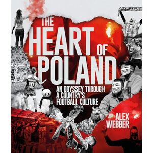 Alex Webber The Heart of Poland: An Odyssey Through a Country's Football Culture Alex Webber The Heart of Poland: An Odyssey Through a Country's Football Culture