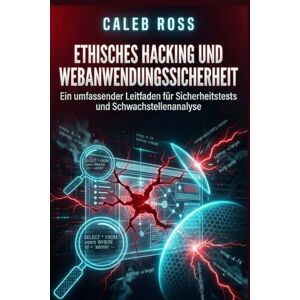 ROSS, CALEB Ethisches Hacking und Webanwendungssicherheit: Ein umfassender Leitfaden für Sicherheitstests und Schwachstellenanalyse ROSS, CALEB Ethisches Hacking und Webanwendungssicherheit: Ein umfassender Leitfaden für Sicherheitstests und Schwachstellenanalyse