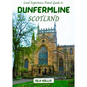 Hollis, Isla Local Experience Travel Guide to Dunfermline Scotland: The Must-Have Travel Planner for Your Adventure; Top Attractions, Local Tips, and Hidden Gems Hollis, Isla Local Experience Travel Guide to Dunfermline Scotland: The Must-Have Travel Planner for Your Adventure; Top Attractions, Local Tips, and Hidden Gems
