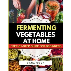 Cook, Dana Fermenting Vegetables at Home: Step-by-Step Guide for Beginners to Transform Fresh Food into Delicious Probiotic-Rich Recipe Like Sauerkraut, kimchi & Carrot pickles. Cook, Dana Fermenting Vegetables at Home: Step-by-Step Guide for Beginners to Transform Fresh Food into Delicious Probiotic-Rich Recipe Like Sauerkraut, kimchi & Carrot pickles.