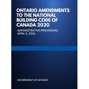 Government of Ontario Ontario Amendments to the National Building Code of Canada 2020: Administrative Provisions, April 5, 2024 Government of Ontario Ontario Amendments to the National Building Code of Canada 2020: Administrative Provisions, April 5, 2024