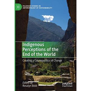 Indigenous Perceptions of the End of the World: Creating a Cosmopolitics of Change (Palgrave Studies in Anthropology of Sustainability) Indigenous Perceptions of the End of the World: Creating a Cosmopolitics of Change (Palgrave Studies in Anthropology of Sustainability)