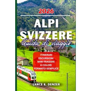 Denzer, Lance K. ALPI SVIZZERE GUIDA DI VIAGGIO 2026 Denzer, Lance K. ALPI SVIZZERE GUIDA DI VIAGGIO 2026