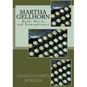 Dorman Ph.D., Angelia Hardy Martha Gellhorn: Myth, Motif and Remembrance Dorman Ph.D., Angelia Hardy Martha Gellhorn: Myth, Motif and Remembrance