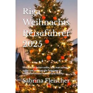 Fleischer, Sabrina Riga Weihnachts Reiseführer 2025: Wohin man gehen sollte, was man sehen sollte und wie man die Feiertage im lettischen Winterwunderland feiert Fleischer, Sabrina Riga Weihnachts Reiseführer 2025: Wohin man gehen sollte, was man sehen sollte und wie man die Feiertage im lettischen Winterwunderland feiert