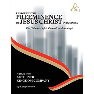 Heyne, Mr Leray Restoring the Preeminence of Jesus Christ in Business: Ultimate Unfair Competitive Advantage!: Volume 2 (Authentic Kingdom Company) Heyne, Mr Leray Restoring the Preeminence of Jesus Christ in Business: Ultimate Unfair Competitive Advantage!: Volume 2 (Authentic Kingdom Company)