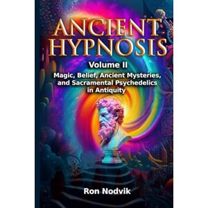 Nodvik, Ron Ancient Hypnosis Volume II: Magic, Belief, Ancient Mysteries, and Sacramental Psychedelics in Antiquity Nodvik, Ron Ancient Hypnosis Volume II: Magic, Belief, Ancient Mysteries, and Sacramental Psychedelics in Antiquity