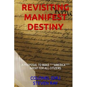 RAY TX, COLONEL (DR.) STEVEN REVISITING MANIFEST DESTINY: A PROPOSAL TO MAKE ***AMERICA*** GREAT FOR ALL CITIZENS RAY TX, COLONEL (DR.) STEVEN REVISITING MANIFEST DESTINY: A PROPOSAL TO MAKE ***AMERICA*** GREAT FOR ALL CITIZENS