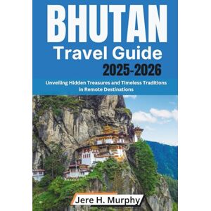 H. Murphy, Jere Bhutan Travel Guide 2025-2026: Unveiling Hidden Treasures and Timeless Traditions in Remote Destinations H. Murphy, Jere Bhutan Travel Guide 2025-2026: Unveiling Hidden Treasures and Timeless Traditions in Remote Destinations