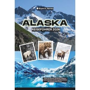 Herrera, Bryon D. Alaska Reiseführer 2026: Erlebe die Gletscher, Nordlichter, Wildtiere, Fjorde, Abenteuer und die ungezähmte Wildnis von Amerikas letzter Grenze Herrera, Bryon D. Alaska Reiseführer 2026: Erlebe die Gletscher, Nordlichter, Wildtiere, Fjorde, Abenteuer und die ungezähmte Wildnis von Amerikas letzter Grenze