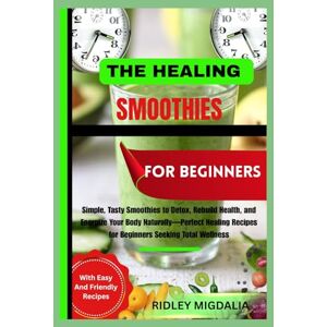 Migdalia, Ridley THE HEALING SMOOTHIES FOR BEGINNERS: Simple, Tasty Smoothies to Detox, Rebuild Health, and Energize Your Body Naturally—Perfect Healing Recipes for Beginners Seeking Total Wellness Migdalia, Ridley THE HEALING SMOOTHIES FOR BEGINNERS: Simple, Tasty Smoothies to Detox, Rebuild Health, and Energize Your Body Naturally—Perfect Healing Recipes for Beginners Seeking Total Wellness